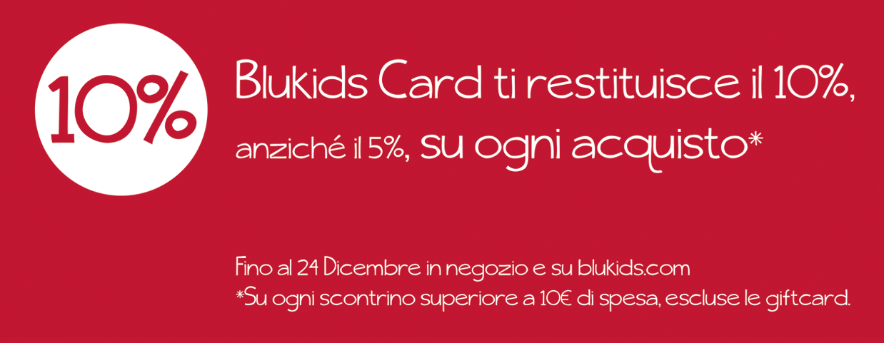 Blukids Card ti restituisce il 10%, anziché il 5%, su ogni prodotto. Fino al 24 Dicembre in negozio e su blukids.com. *su ogni scontrino superiore a 10€ di spesa, escluse le giftcard.